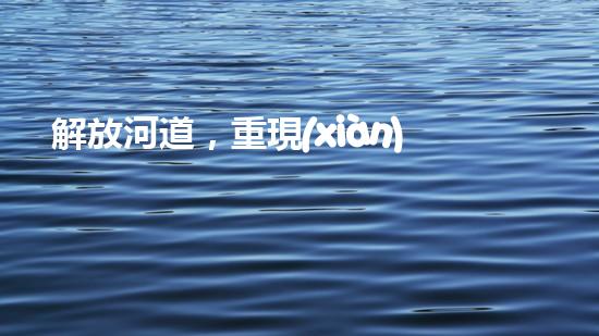 解放河道，重現(xiàn)清澈！高效清淤設(shè)備清單曝光，讓河流回歸自然之美！